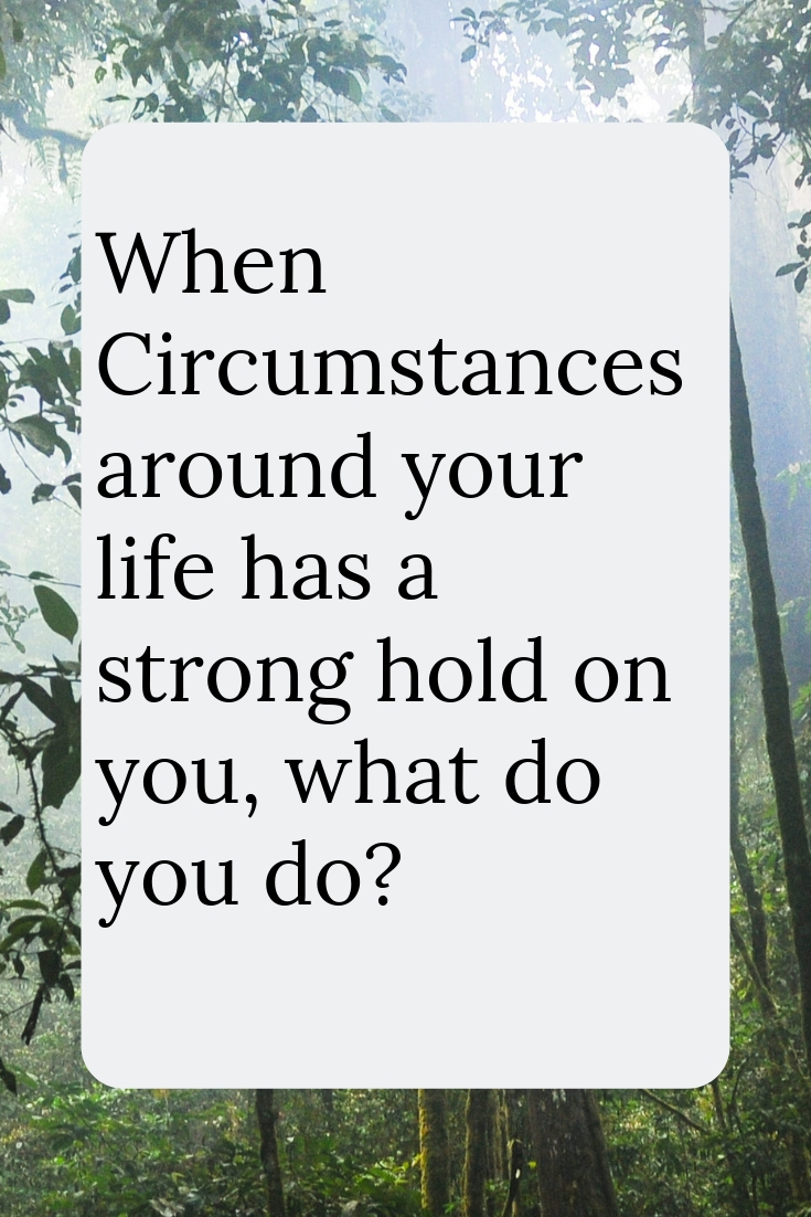 When Circumstances around your life has a strong hold on you, what do you do_