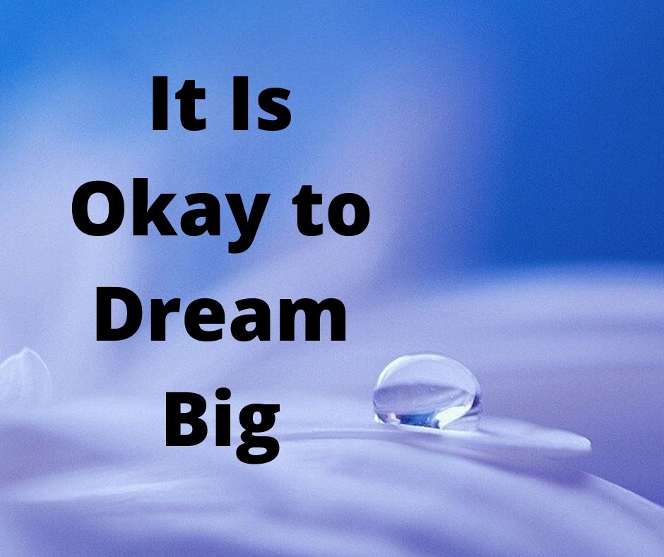 It is okay to dream big