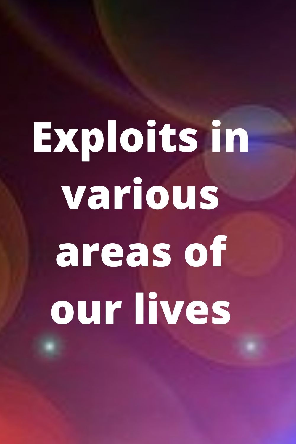 Exploits in various areas of our lives